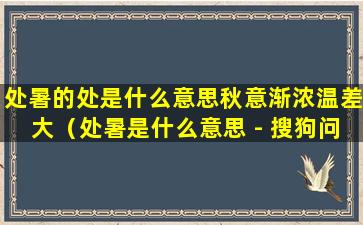 处暑的处是什么意思秋意渐浓温差大（处暑是什么意思 - 搜狗问问）